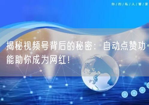 揭秘视频号背后的秘密：自动点赞功能助你成为网红！