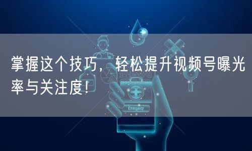 掌握这个技巧，轻松提升视频号曝光率与关注度！