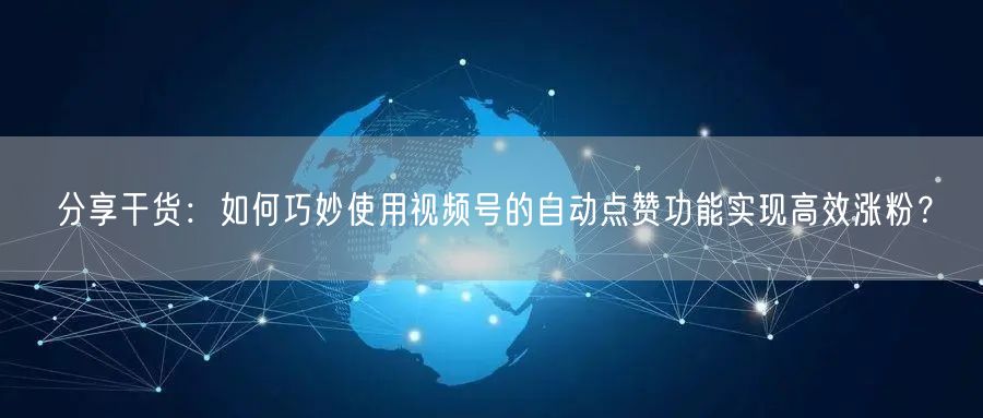 分享干货：如何巧妙使用视频号的自动点赞功能实现高效涨粉？