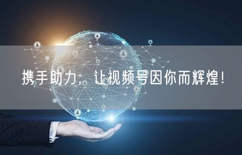 携手助力，让视频号因你而辉煌！