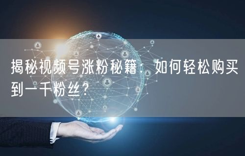 揭秘视频号涨粉秘籍：如何轻松购买到一千粉丝？