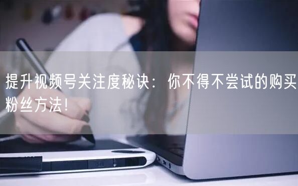 提升视频号关注度秘诀：你不得不尝试的购买粉丝方法！
