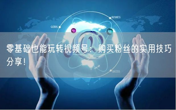 零基础也能玩转视频号：购买粉丝的实用技巧分享！