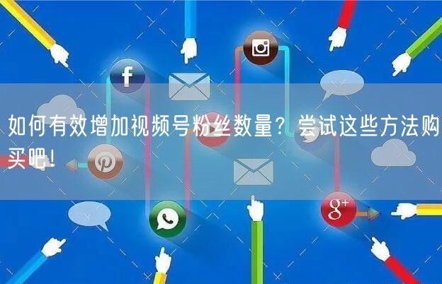 如何有效增加视频号粉丝数量？尝试这些方法购买吧！