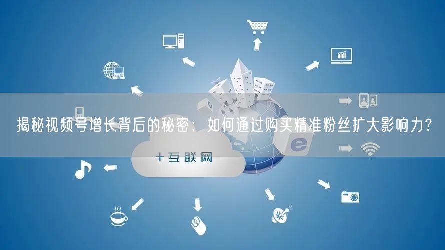 揭秘视频号增长背后的秘密：如何通过购买精准粉丝扩大影响力？