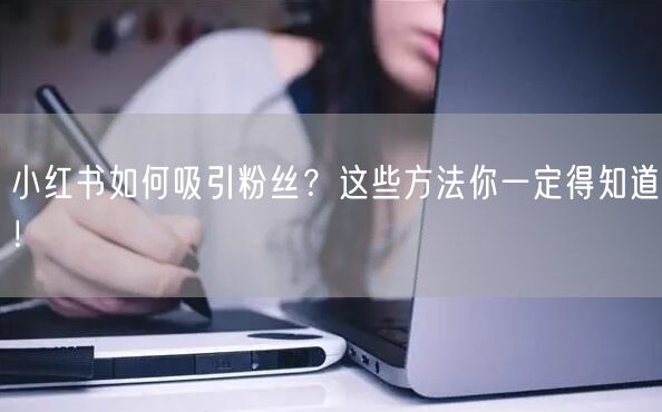 小红书如何吸引粉丝？这些方法你一定得知道！
