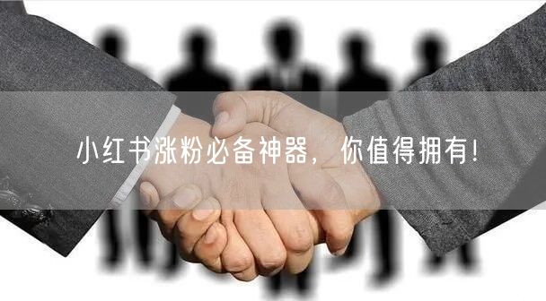 小红书涨粉必备神器，你值得拥有！