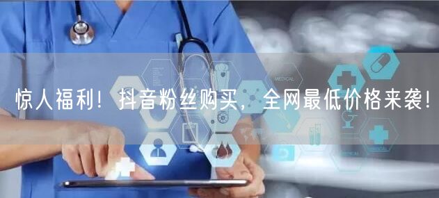 惊人福利！抖音粉丝购买，全网最低价格来袭！