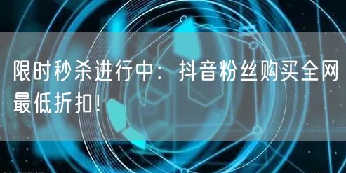 限时秒杀进行中：抖音粉丝购买全网最低折扣！