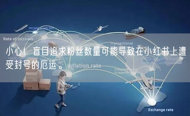 小心！盲目追求粉丝数量可能导致在小红书上遭受封号的厄运。