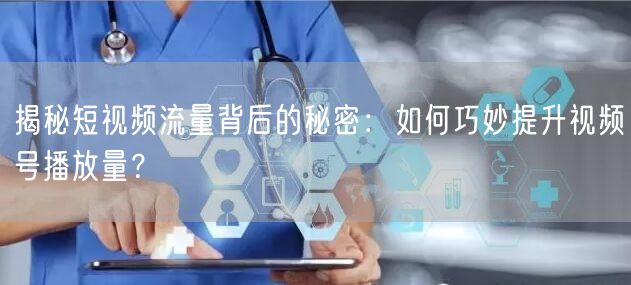 揭秘短视频流量背后的秘密：如何巧妙提升视频号播放量？