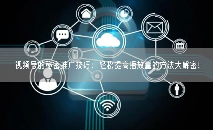 视频号的秘密推广技巧：轻松提高播放量的方法大解密！