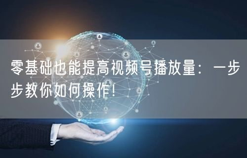 零基础也能提高视频号播放量：一步步教你如何操作！