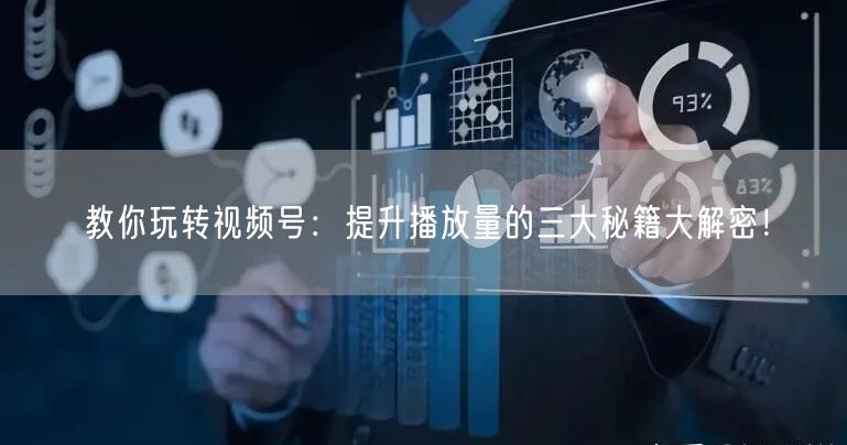 教你玩转视频号：提升播放量的三大秘籍大解密！
