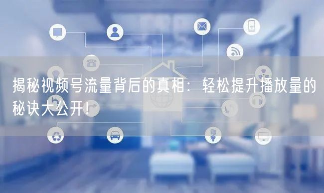 揭秘视频号流量背后的真相：轻松提升播放量的秘诀大公开！