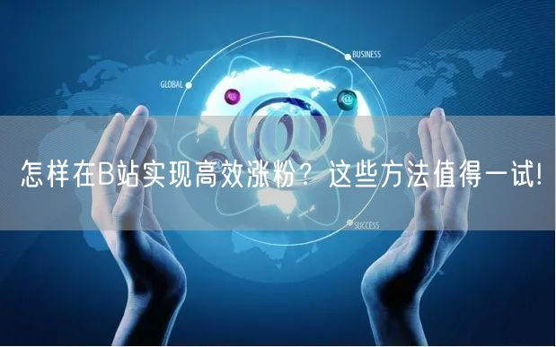 怎样在B站实现高效涨粉？这些方法值得一试!