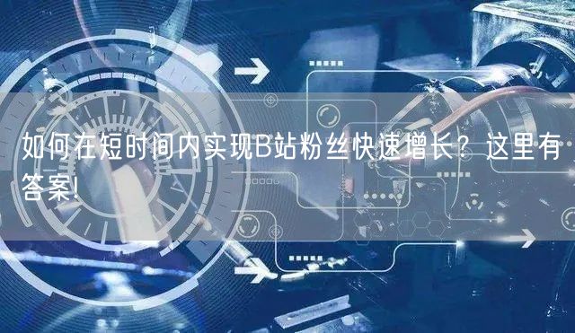 如何在短时间内实现B站粉丝快速增长？这里有答案!