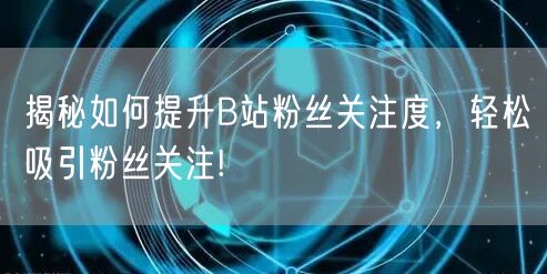 揭秘如何提升B站粉丝关注度，轻松吸引粉丝关注!
