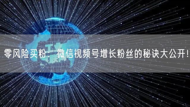 零风险买粉：微信视频号增长粉丝的秘诀大公开！