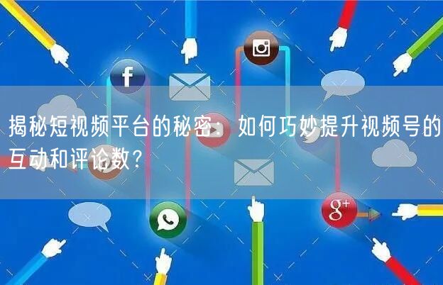 揭秘短视频平台的秘密：如何巧妙提升视频号的互动和评论数？