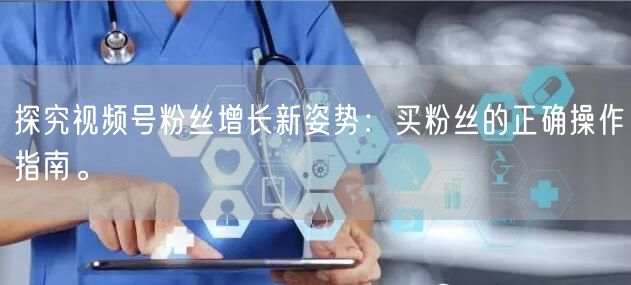 探究视频号粉丝增长新姿势：买粉丝的正确操作指南。