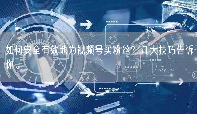 如何安全有效地为视频号买粉丝？几大技巧告诉你。