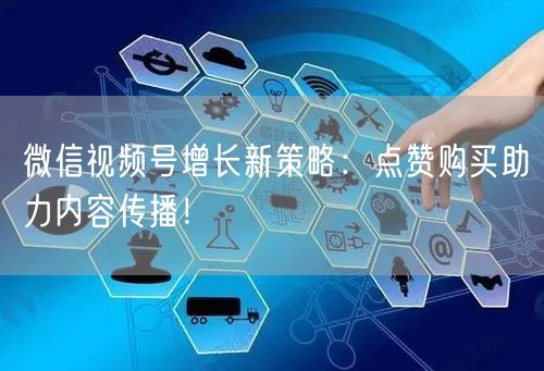 微信视频号增长新策略：点赞购买助力内容传播！