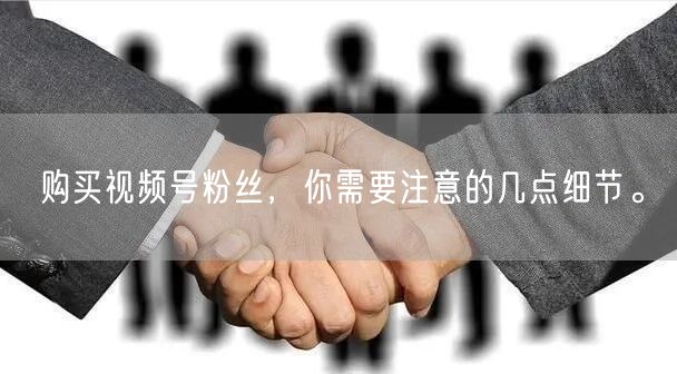 购买视频号粉丝，你需要注意的几点细节。