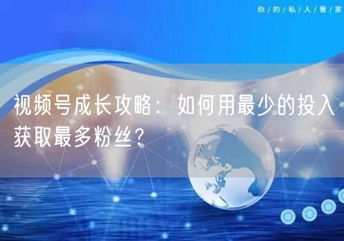视频号成长攻略：如何用最少的投入获取最多粉丝？