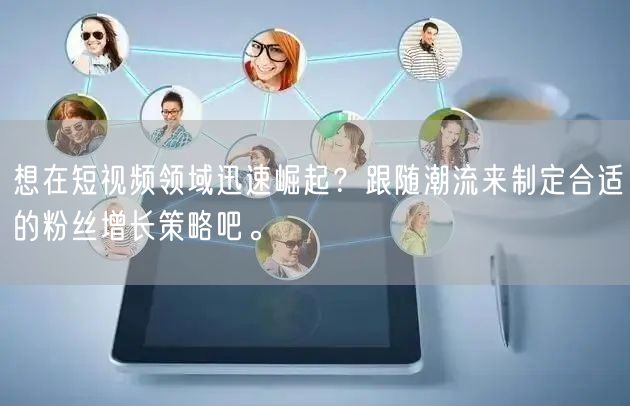 想在短视频领域迅速崛起？跟随潮流来制定合适的粉丝增长策略吧。