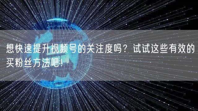 想快速提升视频号的关注度吗？试试这些有效的买粉丝方法吧！