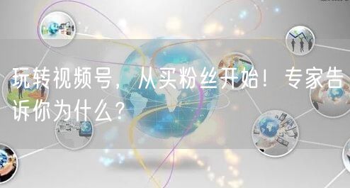 玩转视频号，从买粉丝开始！专家告诉你为什么？