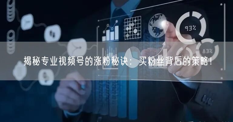 揭秘专业视频号的涨粉秘诀：买粉丝背后的策略！