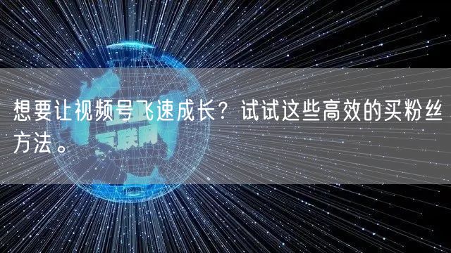 想要让视频号飞速成长？试试这些高效的买粉丝方法。