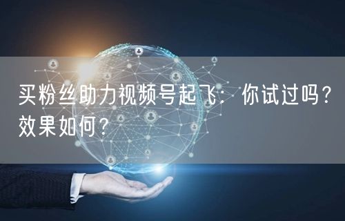 买粉丝助力视频号起飞：你试过吗？效果如何？