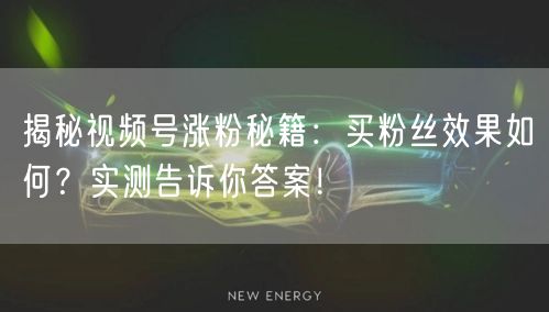 揭秘视频号涨粉秘籍：买粉丝效果如何？实测告诉你答案！