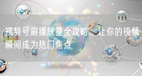 视频号刷播放量全攻略：让你的视频瞬间成为热门焦点