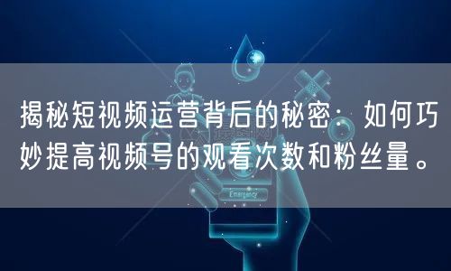 揭秘短视频运营背后的秘密：如何巧妙提高视频号的观看次数和粉丝量。