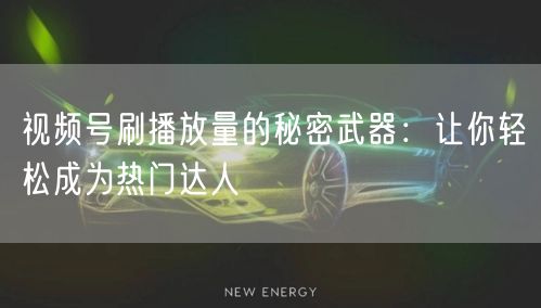 视频号刷播放量的秘密武器：让你轻松成为热门达人