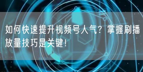 如何快速提升视频号人气？掌握刷播放量技巧是关键！