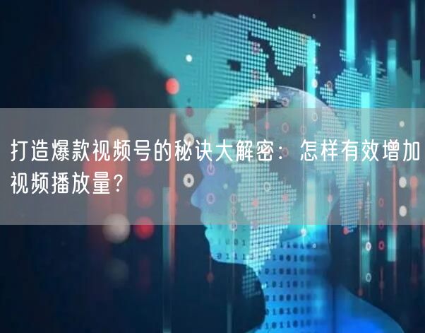打造爆款视频号的秘诀大解密：怎样有效增加视频播放量？
