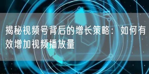 揭秘视频号背后的增长策略：如何有效增加视频播放量
