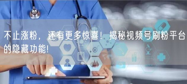 不止涨粉，还有更多惊喜！揭秘视频号刷粉平台的隐藏功能!