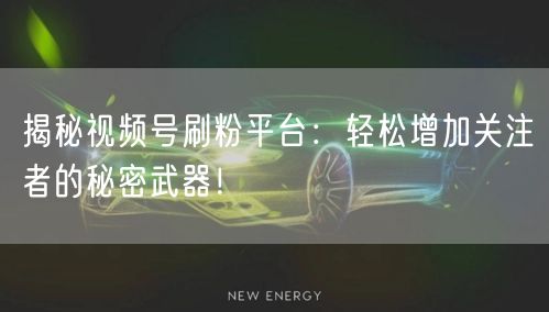 揭秘视频号刷粉平台：轻松增加关注者的秘密武器！