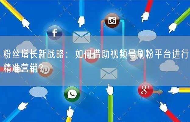 粉丝增长新战略：如何借助视频号刷粉平台进行精准营销？