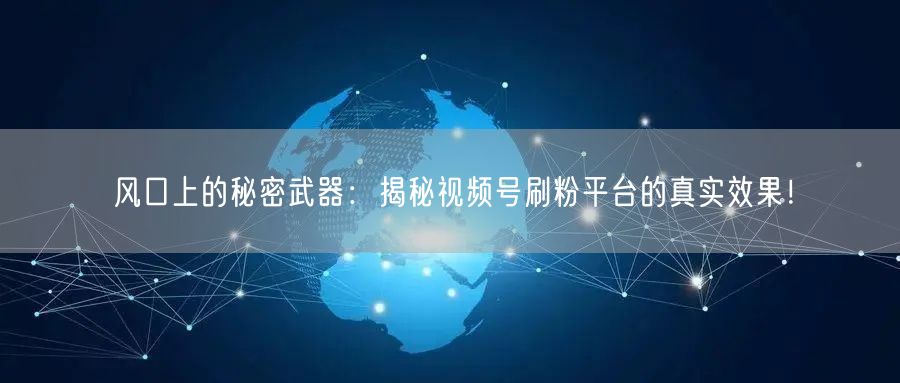 风口上的秘密武器：揭秘视频号刷粉平台的真实效果！