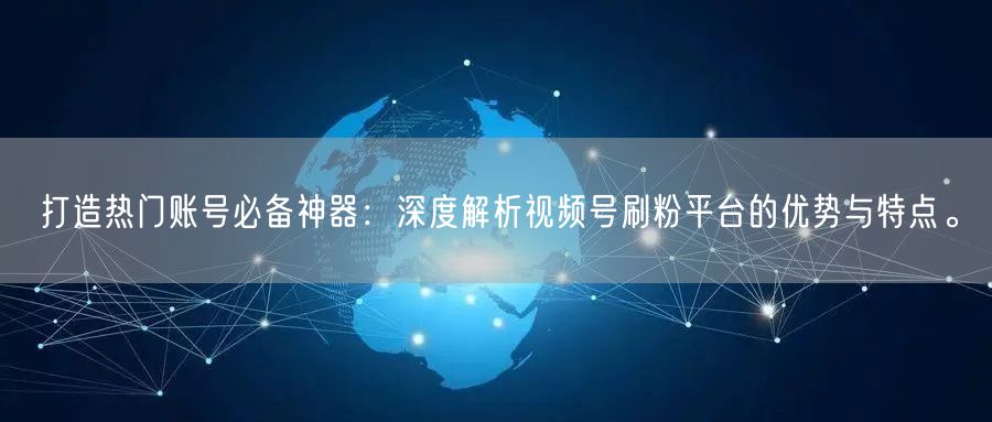 打造热门账号必备神器：深度解析视频号刷粉平台的优势与特点。
