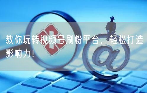 教你玩转视频号刷粉平台，轻松打造影响力！