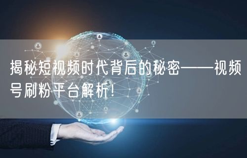 揭秘短视频时代背后的秘密——视频号刷粉平台解析！