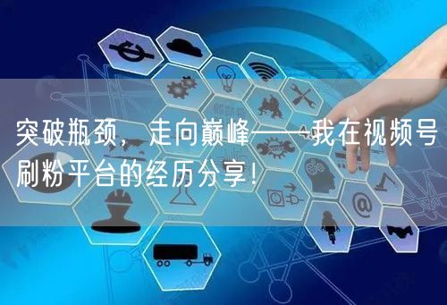 突破瓶颈，走向巅峰——我在视频号刷粉平台的经历分享！